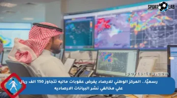 رسميًا.. المركز الوطني للأرصاد يفرض عقوبات مالية تتجاوز 150 ألف ريال على مخالفي نشر البيانات الأرصادية